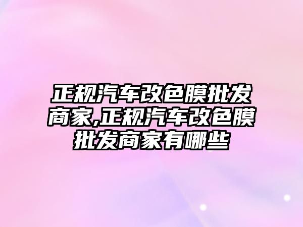 正規(guī)汽車改色膜批發(fā)商家,正規(guī)汽車改色膜批發(fā)商家有哪些