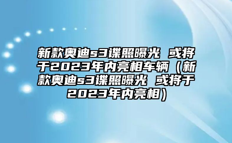 新款?yuàn)W迪s3諜照曝光 或?qū)⒂?023年內(nèi)亮相車(chē)輛（新款?yuàn)W迪s3諜照曝光 或?qū)⒂?023年內(nèi)亮相）