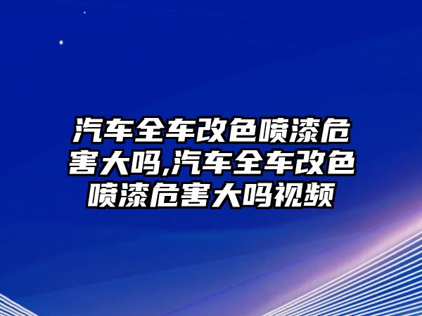 汽車全車改色噴漆危害大嗎,汽車全車改色噴漆危害大嗎視頻