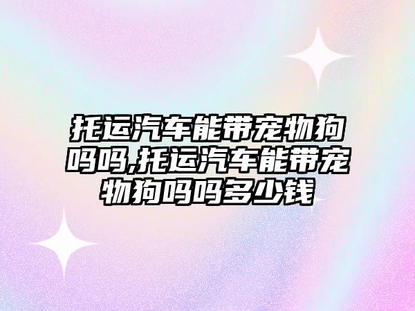 托運汽車能帶寵物狗嗎嗎,托運汽車能帶寵物狗嗎嗎多少錢