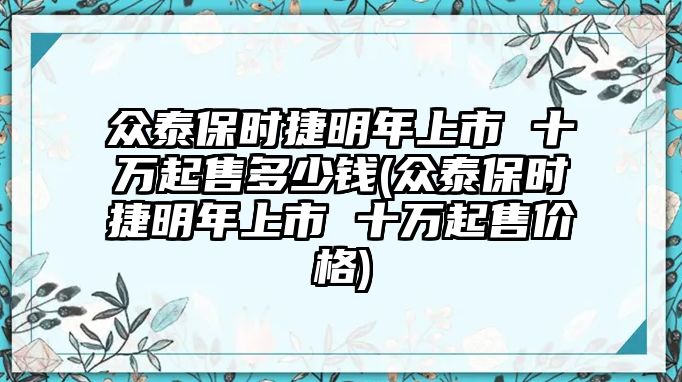 眾泰保時(shí)捷明年上市 十萬(wàn)起售多少錢(眾泰保時(shí)捷明年上市 十萬(wàn)起售價(jià)格)