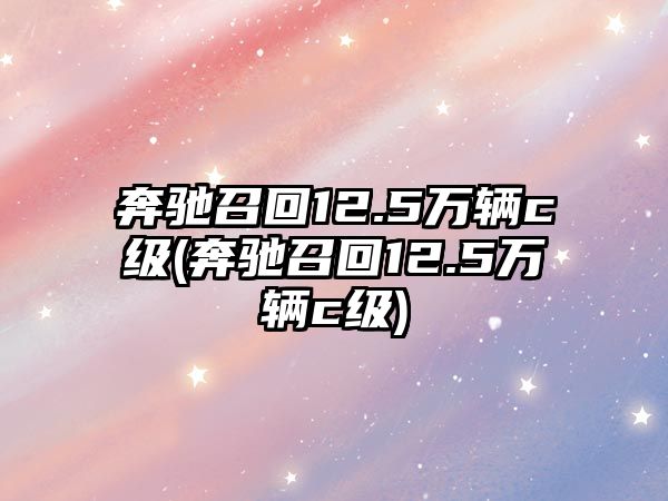 奔馳召回12.5萬(wàn)輛c級(jí)(奔馳召回12.5萬(wàn)輛c級(jí))