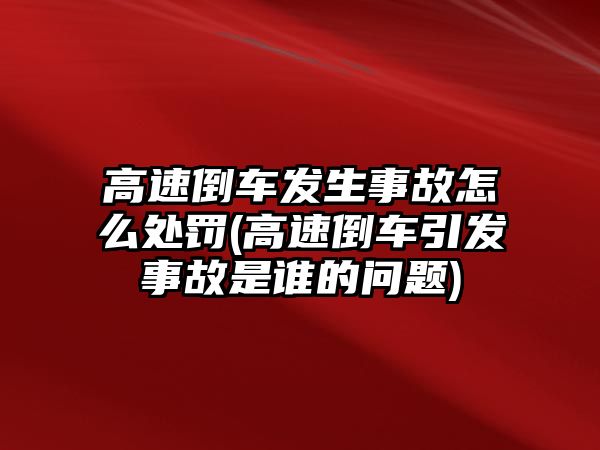 高速倒車發(fā)生事故怎么處罰(高速倒車引發(fā)事故是誰的問題)