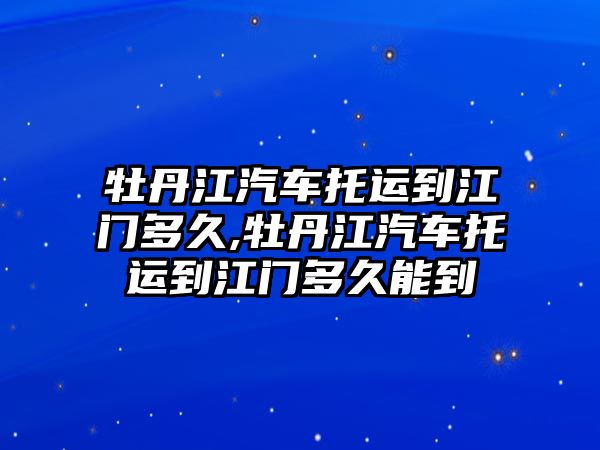 牡丹江汽車托運到江門多久,牡丹江汽車托運到江門多久能到