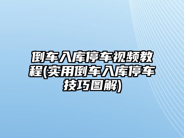 倒車入庫(kù)停車視頻教程(實(shí)用倒車入庫(kù)停車技巧圖解)