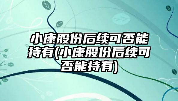 小康股份后續(xù)可否能持有(小康股份后續(xù)可否能持有)