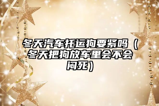 冬天汽車托運狗要緊嗎（冬天把狗放車里會不會悶死）