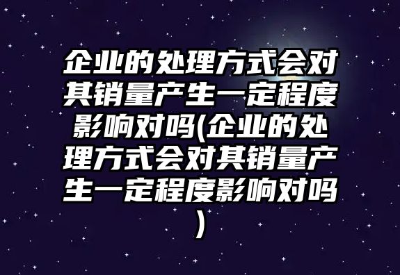 企業(yè)的處理方式會(huì)對(duì)其銷(xiāo)量產(chǎn)生一定程度影響對(duì)嗎(企業(yè)的處理方式會(huì)對(duì)其銷(xiāo)量產(chǎn)生一定程度影響對(duì)嗎)