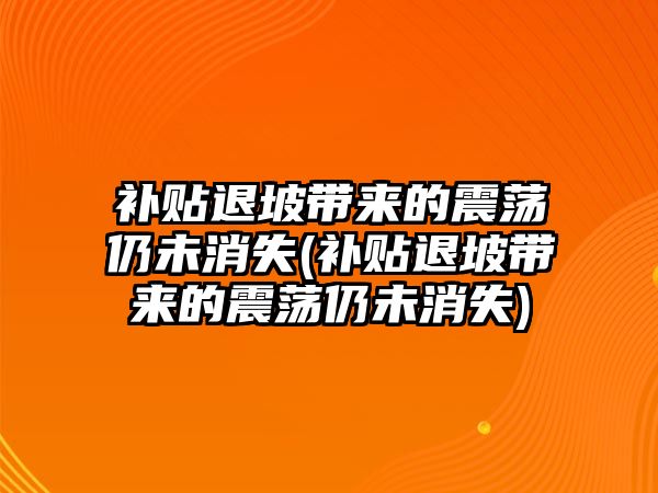 補(bǔ)貼退坡帶來的震蕩仍未消失(補(bǔ)貼退坡帶來的震蕩仍未消失)