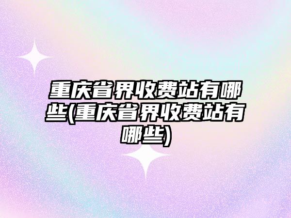 重慶省界收費(fèi)站有哪些(重慶省界收費(fèi)站有哪些)