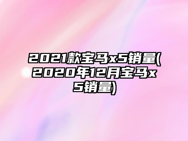 2021款寶馬x5銷量(2020年12月寶馬x5銷量)