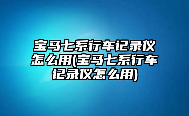 寶馬七系行車記錄儀怎么用(寶馬七系行車記錄儀怎么用)