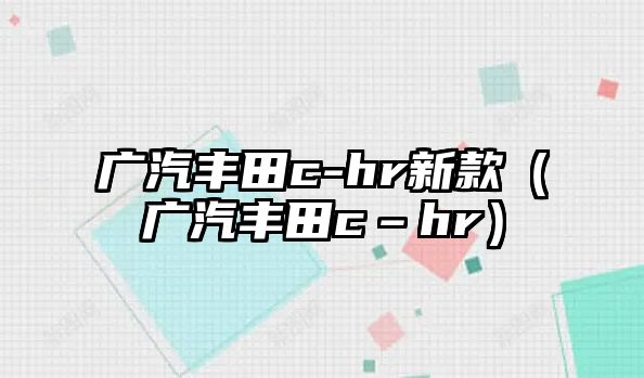 廣汽豐田c-hr新款（廣汽豐田c–hr）