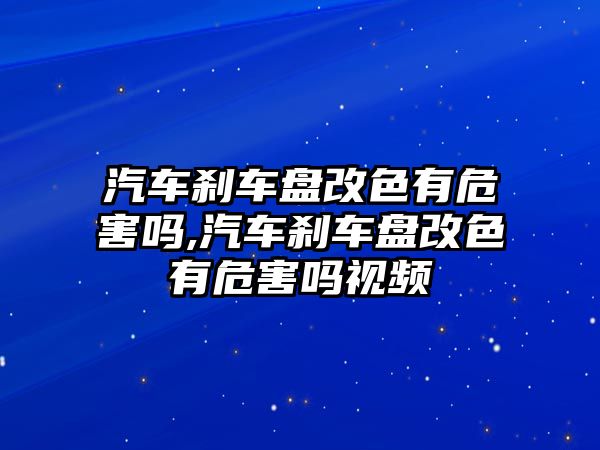 汽車剎車盤改色有危害嗎,汽車剎車盤改色有危害嗎視頻