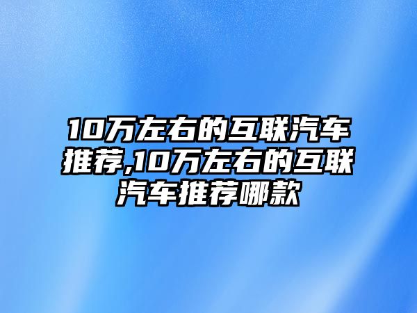 10萬(wàn)左右的互聯(lián)汽車(chē)推薦,10萬(wàn)左右的互聯(lián)汽車(chē)推薦哪款