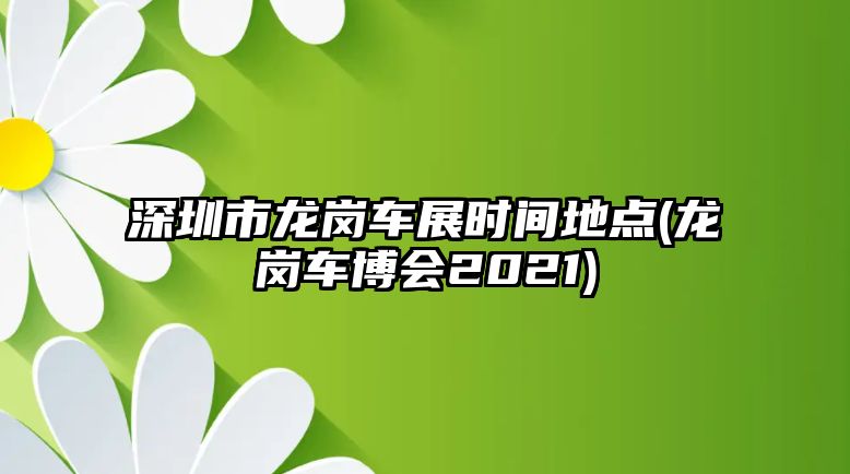 深圳市龍崗車展時間地點(diǎn)(龍崗車博會2021)