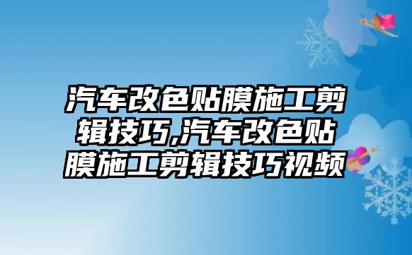 汽車改色貼膜施工剪輯技巧,汽車改色貼膜施工剪輯技巧視頻