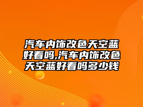 汽車內(nèi)飾改色天空藍(lán)好看嗎,汽車內(nèi)飾改色天空藍(lán)好看嗎多少錢(qián)