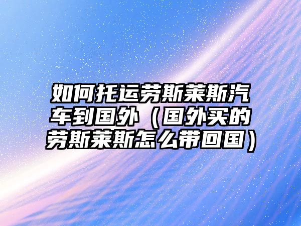 如何托運(yùn)勞斯萊斯汽車到國外（國外買的勞斯萊斯怎么帶回國）