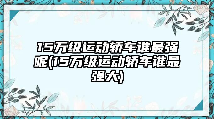 15萬級(jí)運(yùn)動(dòng)轎車誰最強(qiáng)呢(15萬級(jí)運(yùn)動(dòng)轎車誰最強(qiáng)大)