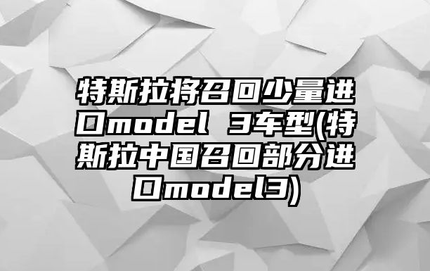 特斯拉將召回少量進口model 3車型(特斯拉中國召回部分進口model3)