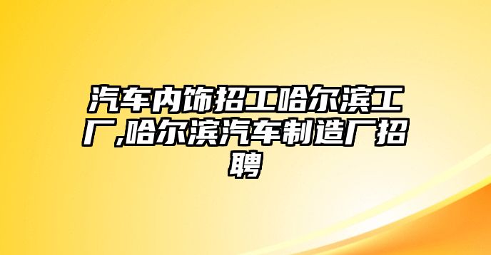 汽車內(nèi)飾招工哈爾濱工廠,哈爾濱汽車制造廠招聘