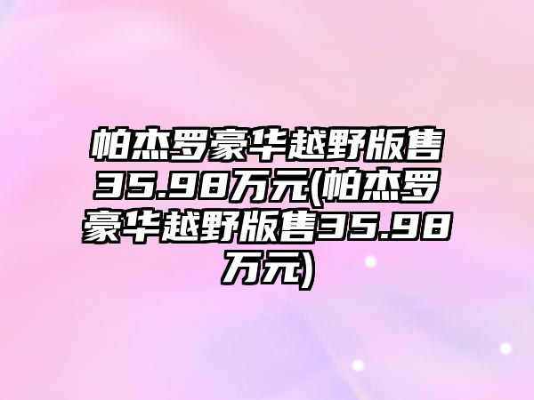 帕杰羅豪華越野版售35.98萬(wàn)元(帕杰羅豪華越野版售35.98萬(wàn)元)