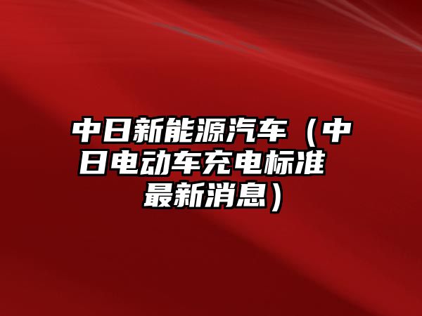 中日新能源汽車（中日電動車充電標(biāo)準(zhǔn) 最新消息）