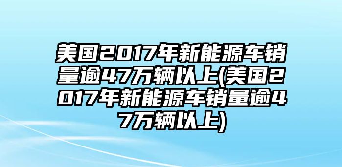 美國2017年新能源車銷量逾47萬輛以上(美國2017年新能源車銷量逾47萬輛以上)