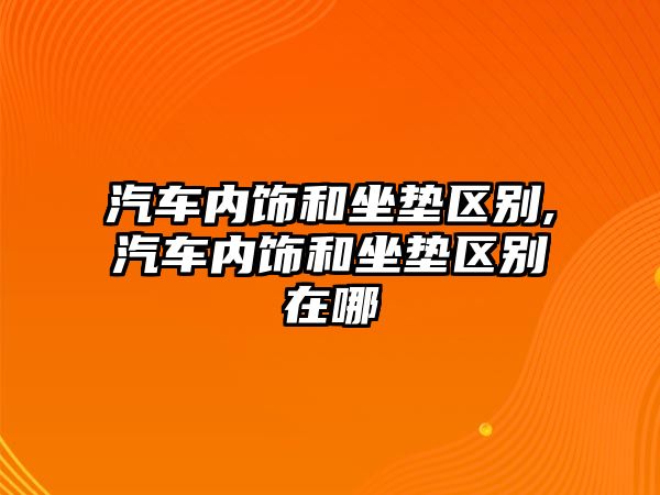 汽車內(nèi)飾和坐墊區(qū)別,汽車內(nèi)飾和坐墊區(qū)別在哪