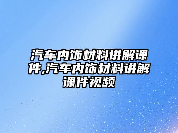 汽車內(nèi)飾材料講解課件,汽車內(nèi)飾材料講解課件視頻