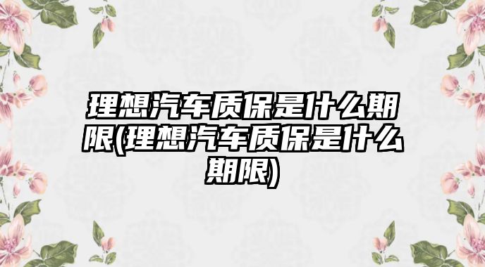 理想汽車(chē)質(zhì)保是什么期限(理想汽車(chē)質(zhì)保是什么期限)