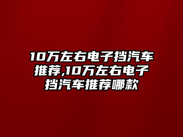 10萬(wàn)左右電子擋汽車推薦,10萬(wàn)左右電子擋汽車推薦哪款