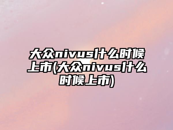 大眾nivus什么時(shí)候上市(大眾nivus什么時(shí)候上市)