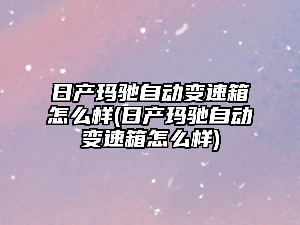 日產瑪馳自動變速箱怎么樣(日產瑪馳自動變速箱怎么樣)