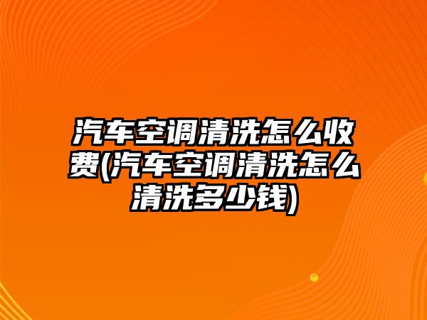 汽車空調(diào)清洗怎么收費(汽車空調(diào)清洗怎么清洗多少錢)