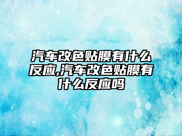 汽車改色貼膜有什么反應(yīng),汽車改色貼膜有什么反應(yīng)嗎