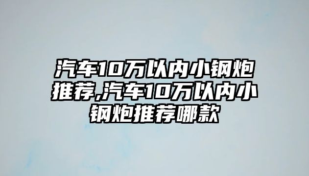 汽車10萬以內(nèi)小鋼炮推薦,汽車10萬以內(nèi)小鋼炮推薦哪款