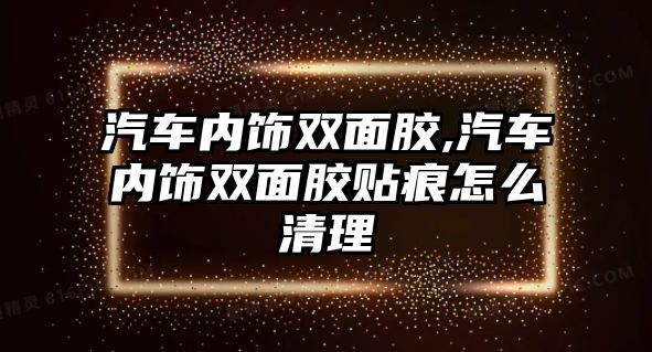 汽車內(nèi)飾雙面膠,汽車內(nèi)飾雙面膠貼痕怎么清理