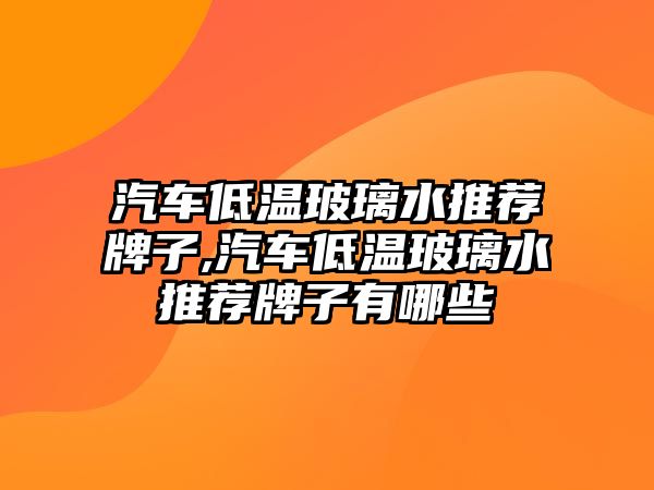 汽車低溫玻璃水推薦牌子,汽車低溫玻璃水推薦牌子有哪些