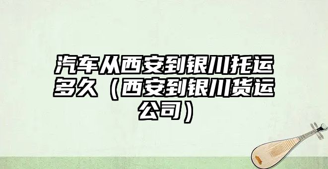 汽車從西安到銀川托運(yùn)多久（西安到銀川貨運(yùn)公司）