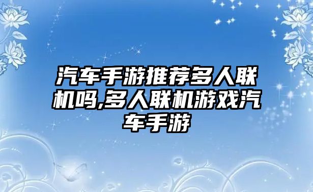 汽車手游推薦多人聯(lián)機(jī)嗎,多人聯(lián)機(jī)游戲汽車手游