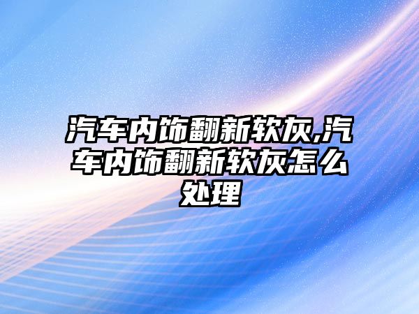 汽車內(nèi)飾翻新軟灰,汽車內(nèi)飾翻新軟灰怎么處理