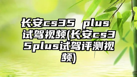 長安cs35 plus 試駕視頻(長安cs35plus試駕評測視頻)