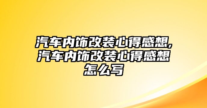 汽車內(nèi)飾改裝心得感想,汽車內(nèi)飾改裝心得感想怎么寫