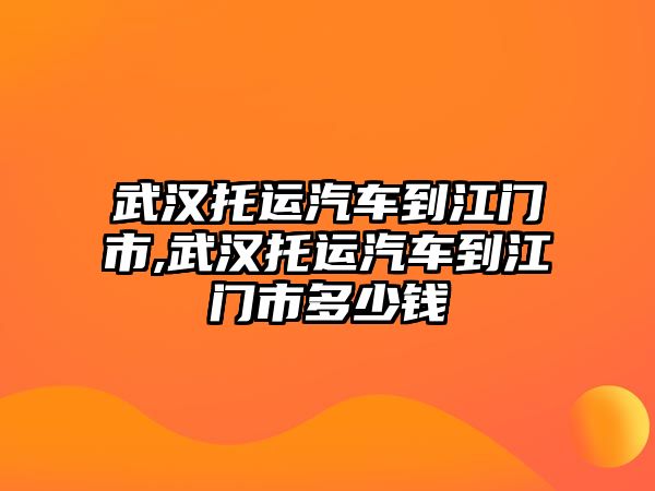 武漢托運(yùn)汽車到江門市,武漢托運(yùn)汽車到江門市多少錢