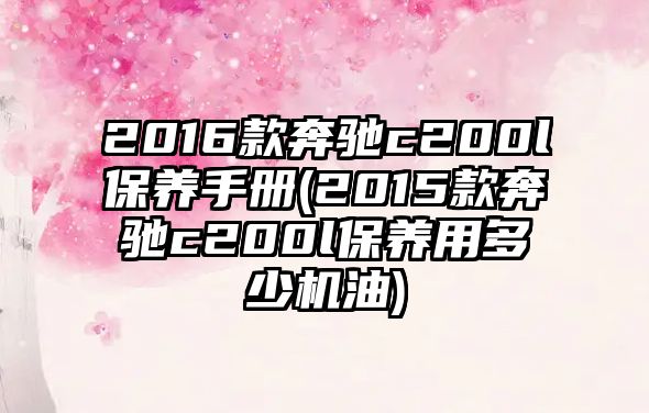 2016款奔馳c200l保養(yǎng)手冊(cè)(2015款奔馳c200l保養(yǎng)用多少機(jī)油)