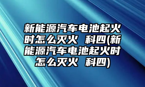 新能源汽車(chē)電池起火時(shí)怎么滅火 科四(新能源汽車(chē)電池起火時(shí)怎么滅火 科四)