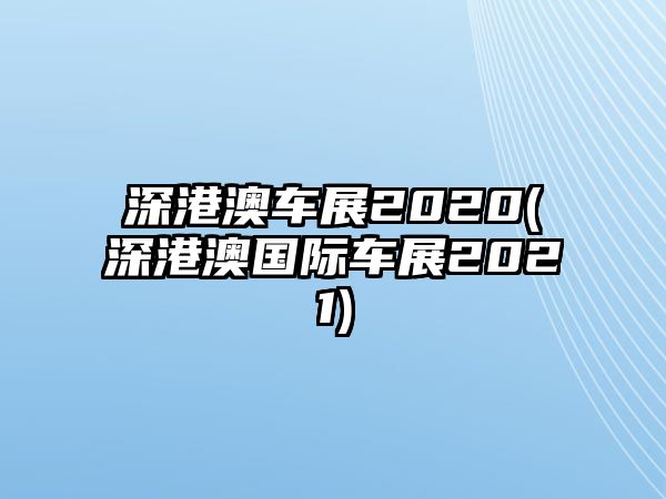 深港澳車展2020(深港澳國(guó)際車展2021)