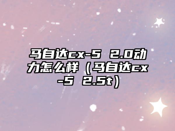 馬自達cx-5 2.0動力怎么樣（馬自達cx-5 2.5t）